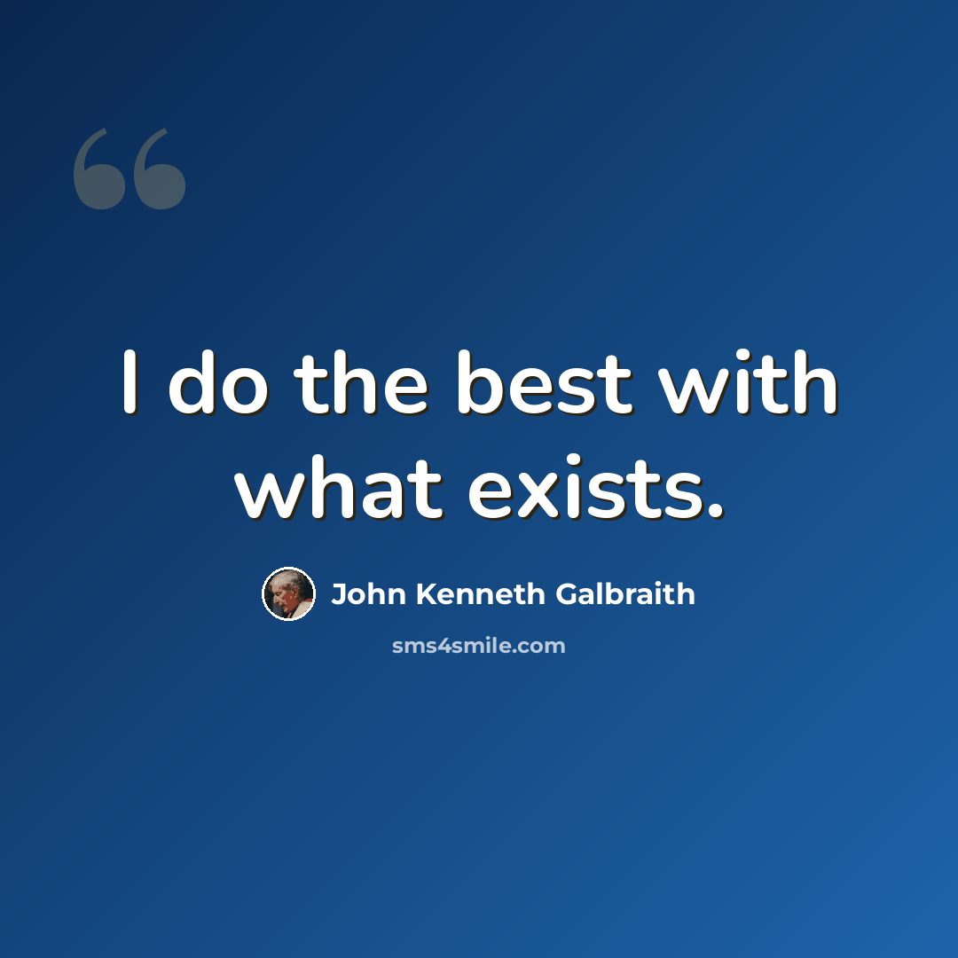 “I do the best with what exists.” quote by John Kenneth Galbraith