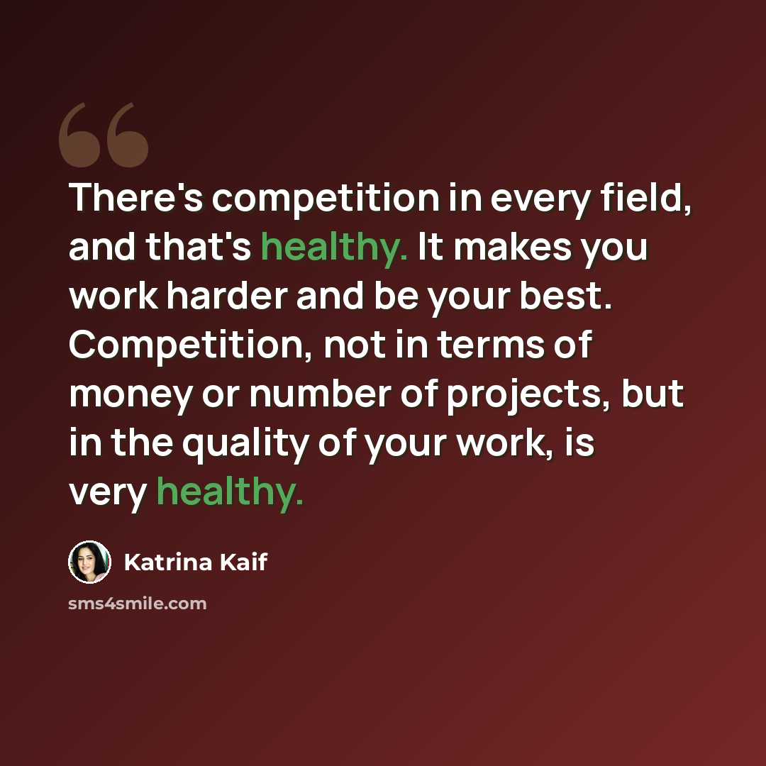 “There's competition in every field, and that's healthy. It makes you work harder and be your best. Competition, not in terms of money or number of projects, but in the quality of your work, is very healthy.” quote by Katrina Kaif