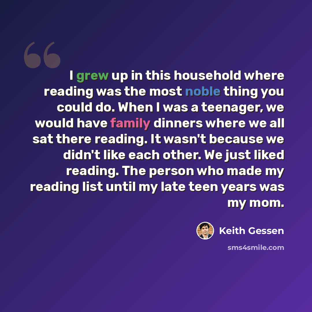 “I grew up in this household where reading was the most noble thing you could do. When I was a teenager, we would have family dinners where we all sat there reading. It wasn't because we didn't like each other. We just liked reading. The person who made my reading list until my late teen years was…” quote by Keith Gessen