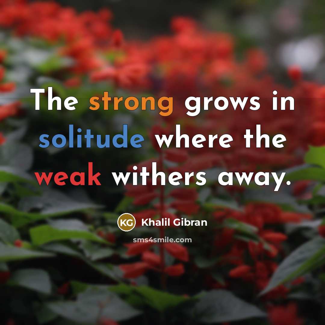 “The strong grows in solitude where the weak withers away.” quote by Khalil Gibran