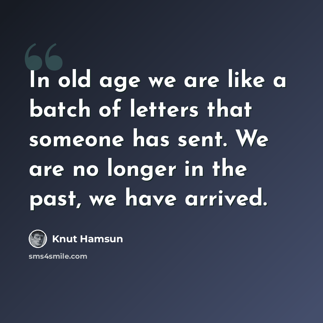 “In old age we are like a batch of letters that someone has sent. We are no longer in the past, we have arrived.” quote by Knut Hamsun