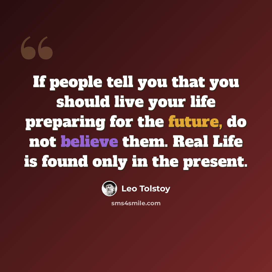 “If people tell you that you should live your life preparing for the future, do not believe them. Real Life is found only in the present.” quote by Leo Tolstoy