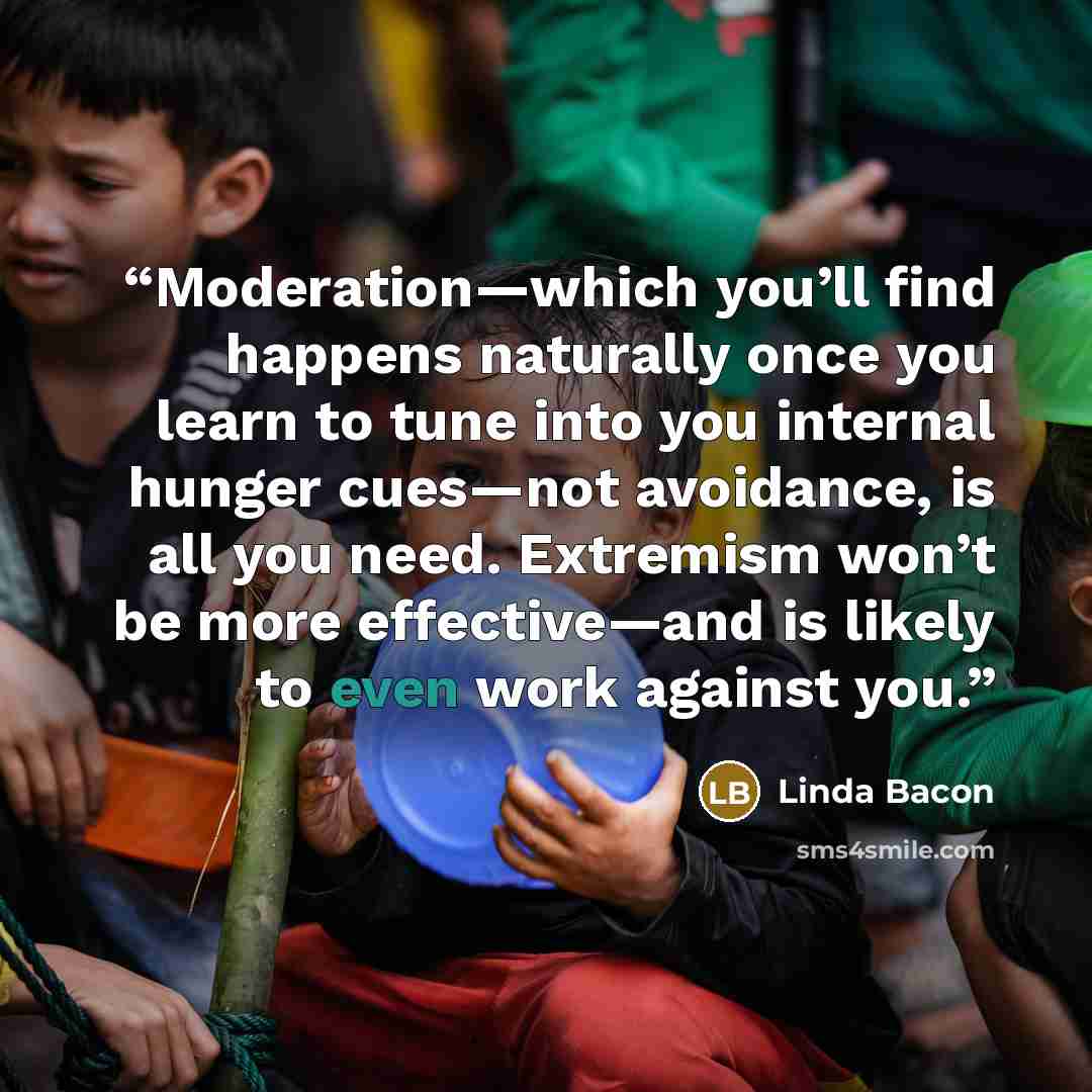 “Moderation—which you’ll find happens naturally once you learn to tune into you internal hunger cues—not avoidance, is all you need. Extremism won’t be more effective—and is likely to even work against you.” quote by Linda Bacon