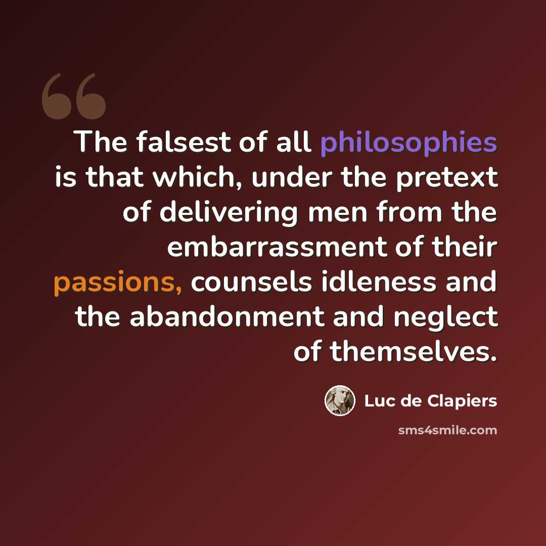“The falsest of all philosophies is that which, under the pretext of delivering men from the embarrassment of their passions, counsels idleness and the abandonment and neglect of themselves.” quote by Luc de Clapiers