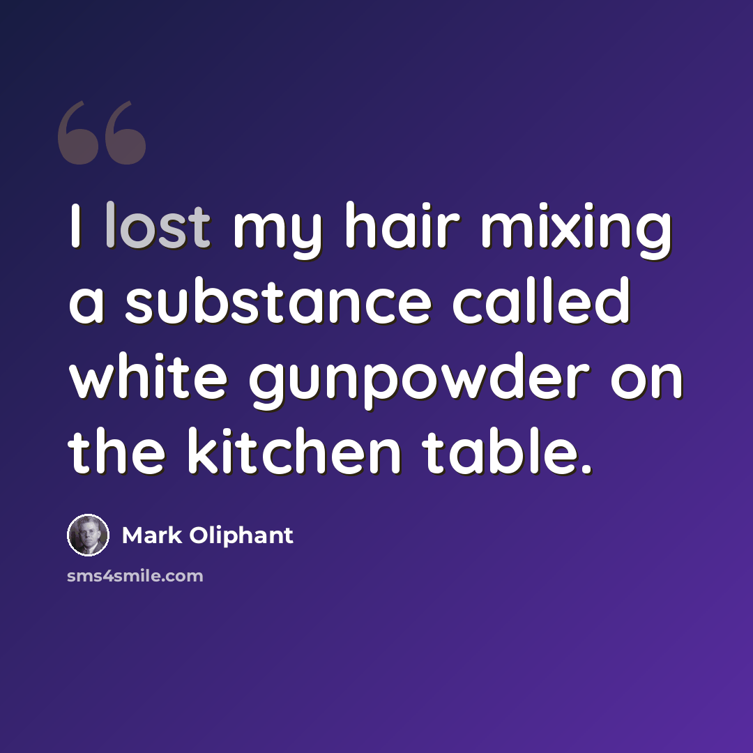 “I lost my hair mixing a substance called white gunpowder on the kitchen table.” quote by Mark Oliphant