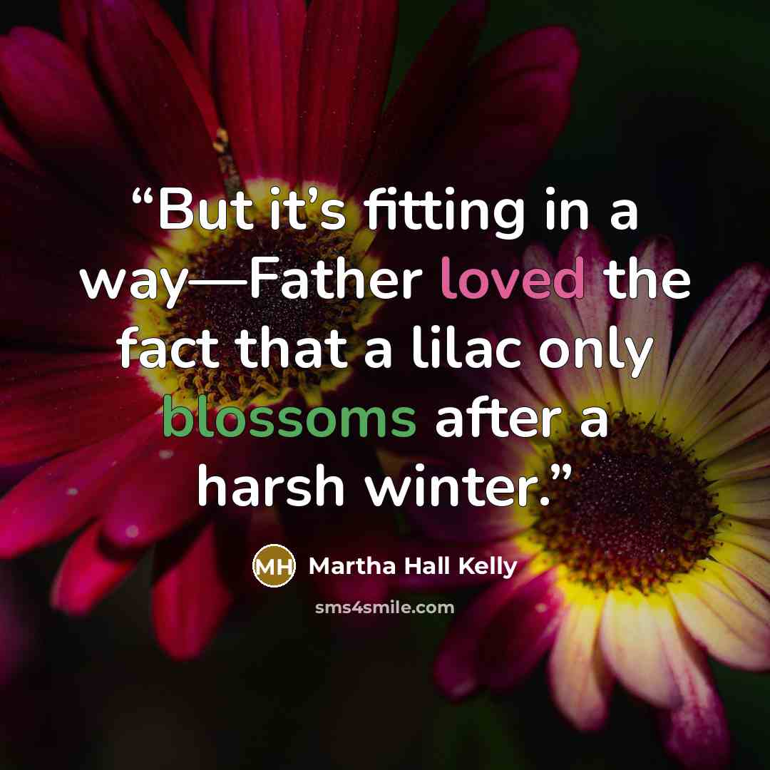 “But it’s fitting in a way—Father loved the fact that a lilac only blossoms after a harsh winter.” quote by Martha Hall Kelly