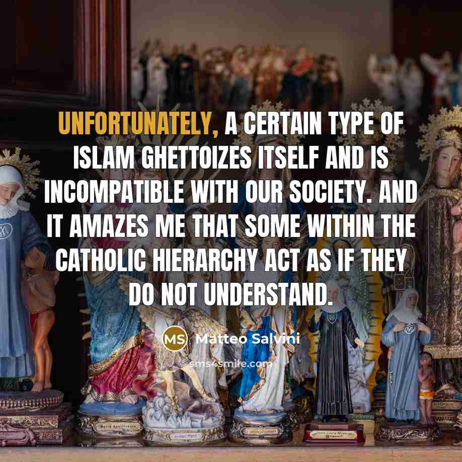 “Unfortunately, a certain type of Islam ghettoizes itself and is incompatible with our society. And it amazes me that some within the Catholic hierarchy act as if they do not understand.” quote by Matteo Salvini