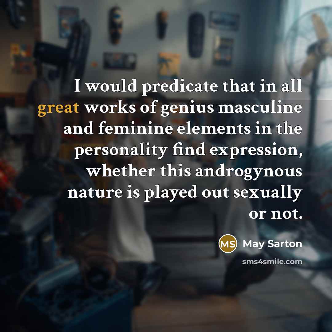 “I would predicate that in all great works of genius masculine and feminine elements in the personality find expression, whether this androgynous nature is played out sexually or not.” quote by May Sarton