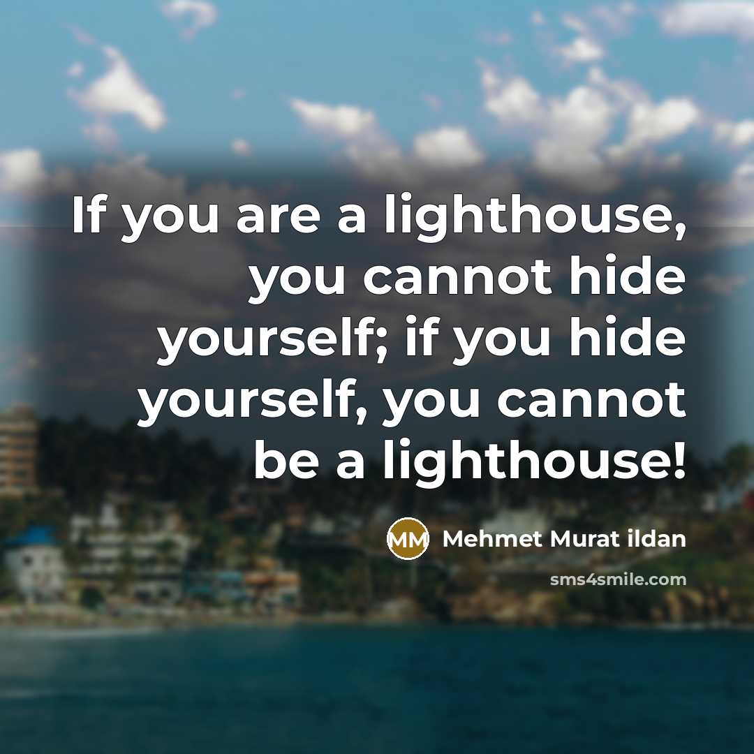 “If you are a lighthouse, you cannot hide yourself; if you hide yourself, you cannot be a lighthouse!” quote by Mehmet Murat Ildan