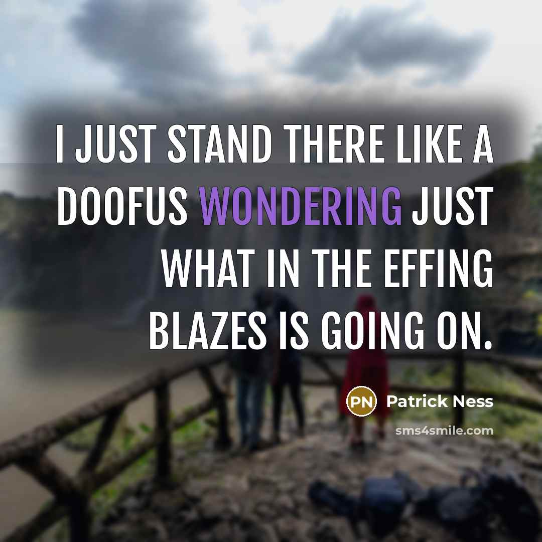 “I just stand there like a doofus wondering just what in the effing blazes is going on.” quote by Patrick Ness