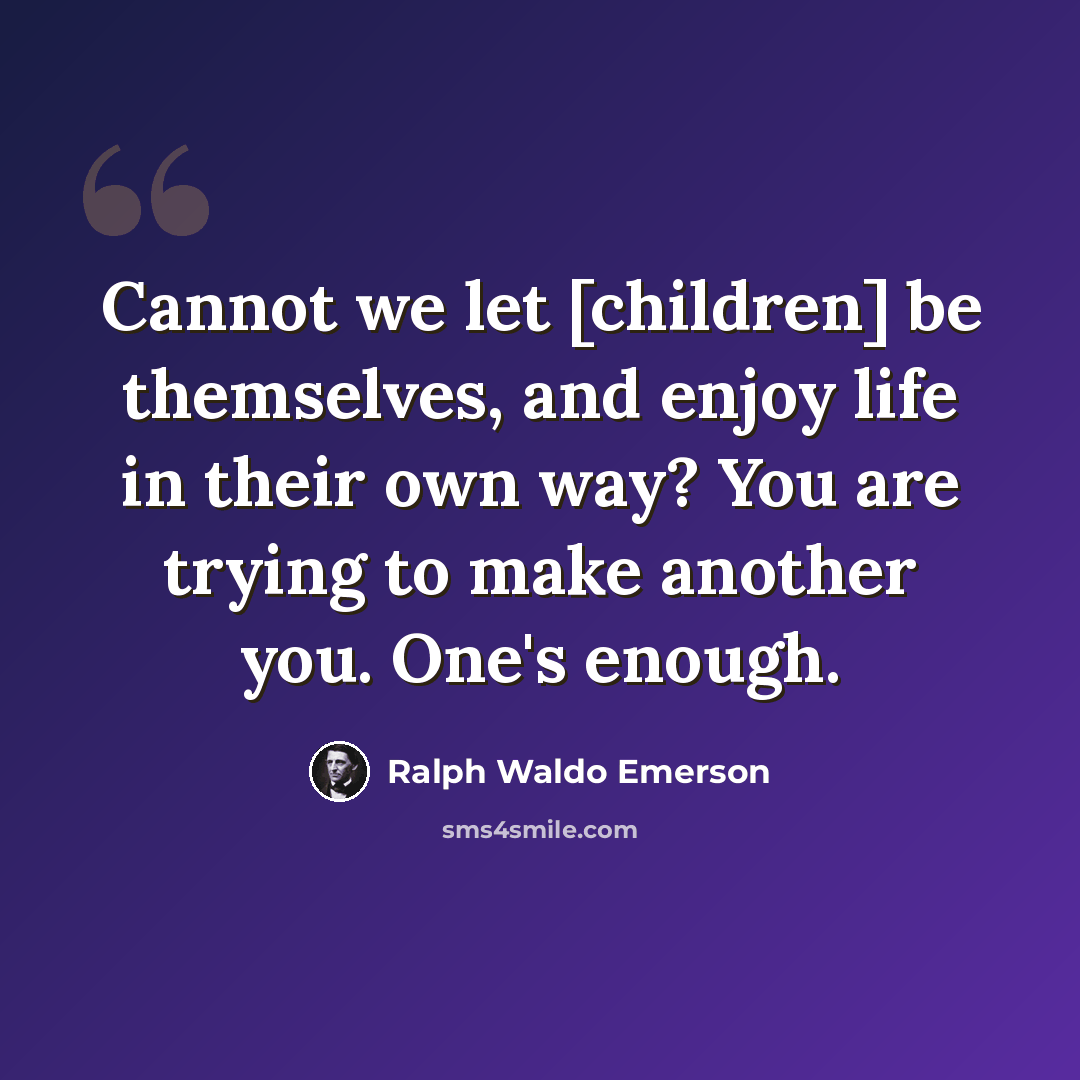 “Cannot we let [children] be themselves, and enjoy life in their own way? You are trying to make another you. One's enough.” quote by Ralph Waldo Emerson