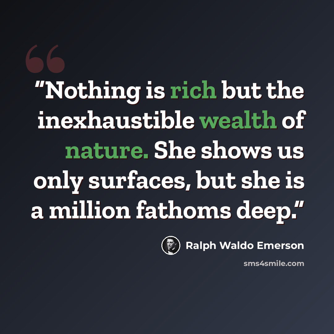 “Nothing is rich but the inexhaustible wealth of nature. She shows us only surfaces, but she is a million fathoms deep.” quote by Ralph Waldo Emerson