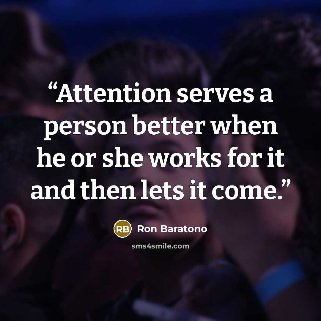 “Attention serves a person better when he or she works for it and then lets it come.” quote by Ron Baratono