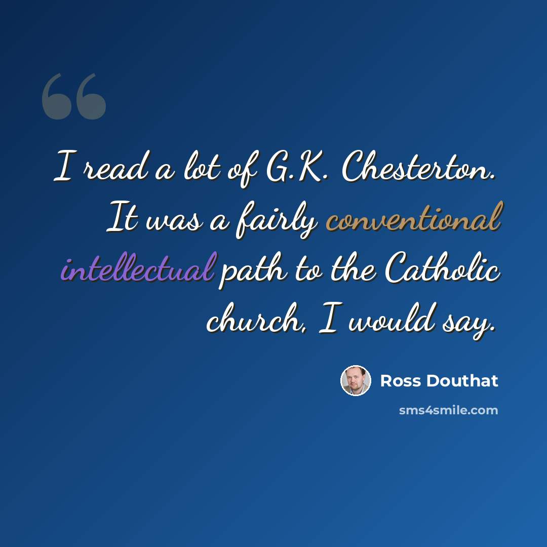 “I read a lot of G.K. Chesterton. It was a fairly conventional intellectual path to the Catholic church, I would say.” quote by Ross Douthat
