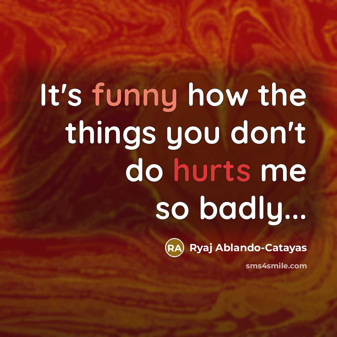 “It's funny how the things you don't do hurts me so badly...” quote by Ryaj Ablando-Catayas