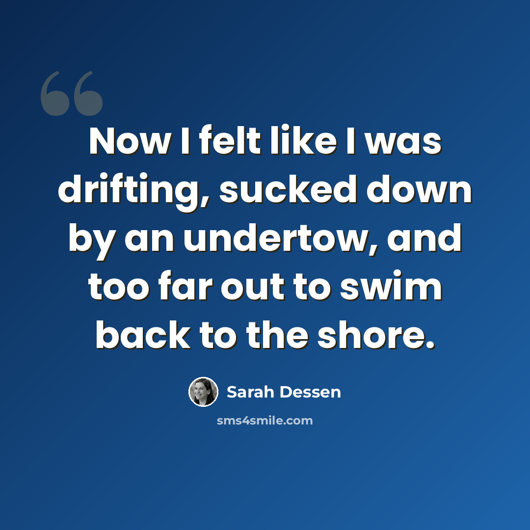 “Now I felt like I was drifting, sucked down by an undertow, and too far out to swim back to the shore.” quote by Sarah Dessen