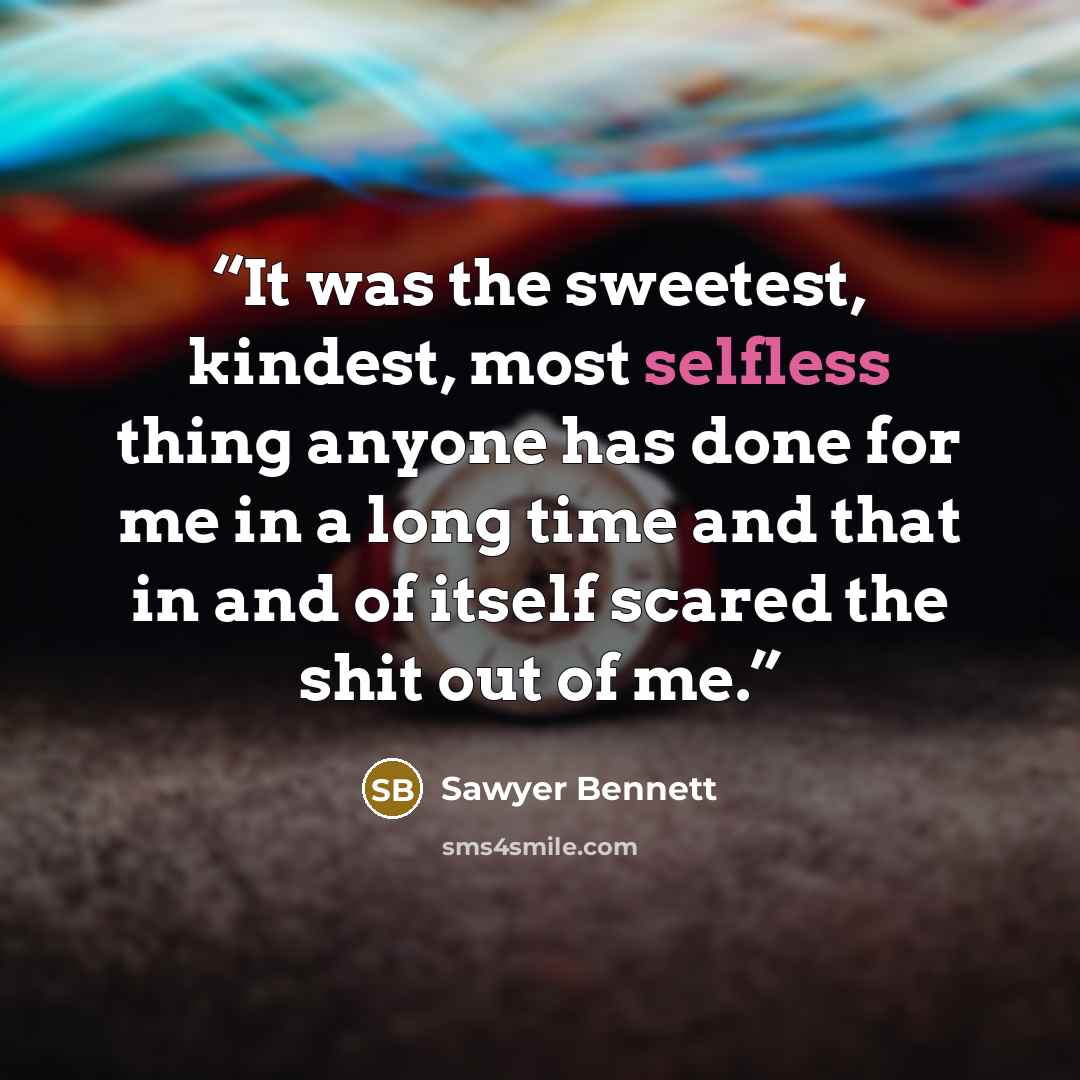 “It was the sweetest, kindest, most selfless thing anyone has done for me in a long time and that in and of itself scared the shit out of me.” quote by Sawyer Bennett