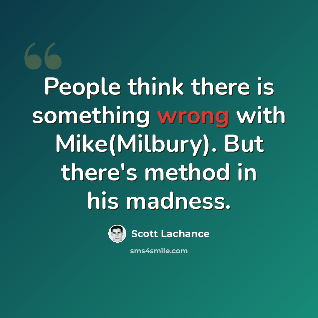 “People think there is something wrong with Mike(Milbury). But there's method in his madness.” quote by Scott Lachance