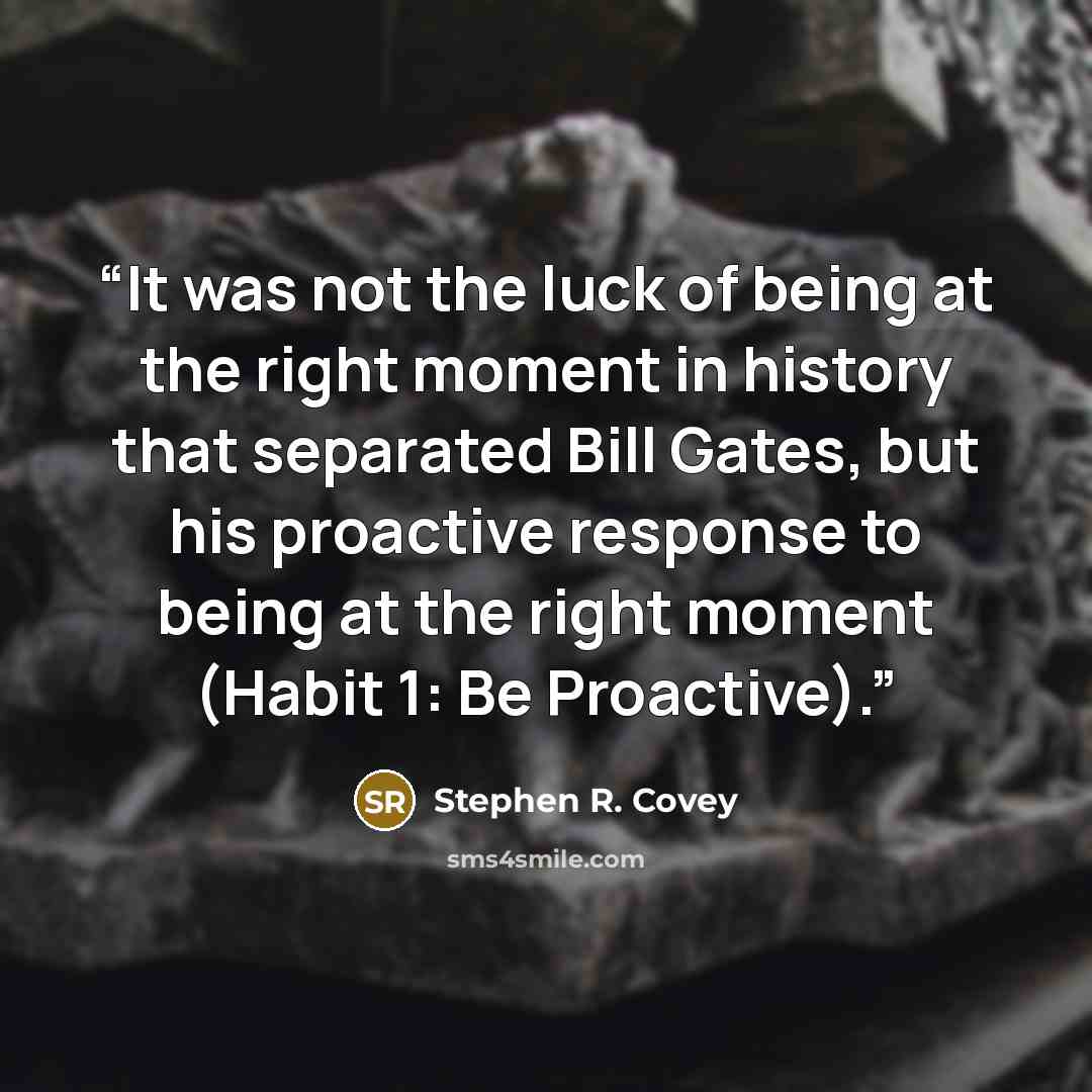 “It was not the luck of being at the right moment in history that separated Bill Gates, but his proactive response to being at the right moment (Habit 1: Be Proactive).” quote by Stephen R. Covey