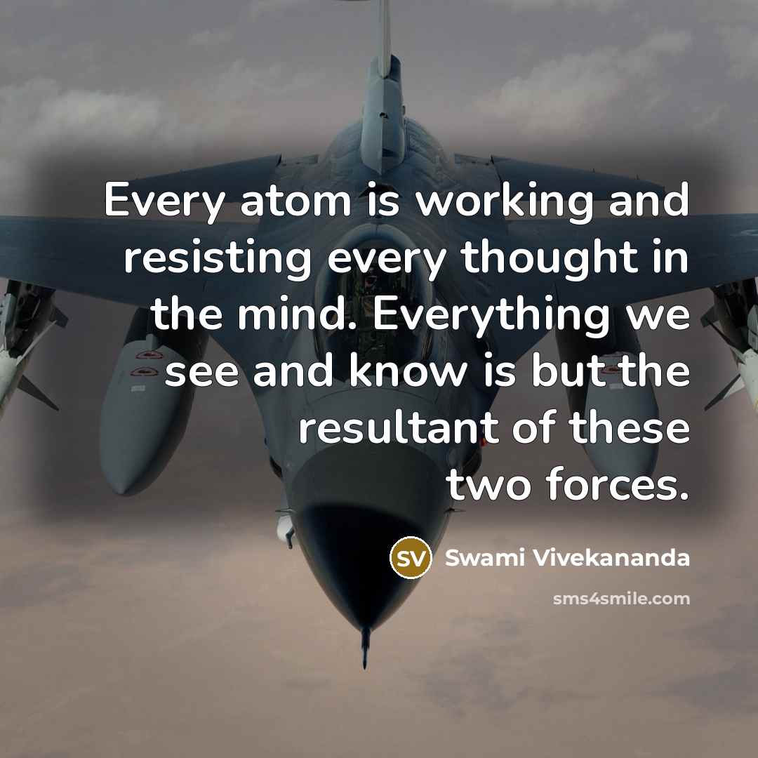 “Every atom is working and resisting every thought in the mind. Everything we see and know is but the resultant of these two forces.” quote by Swami Vivekananda