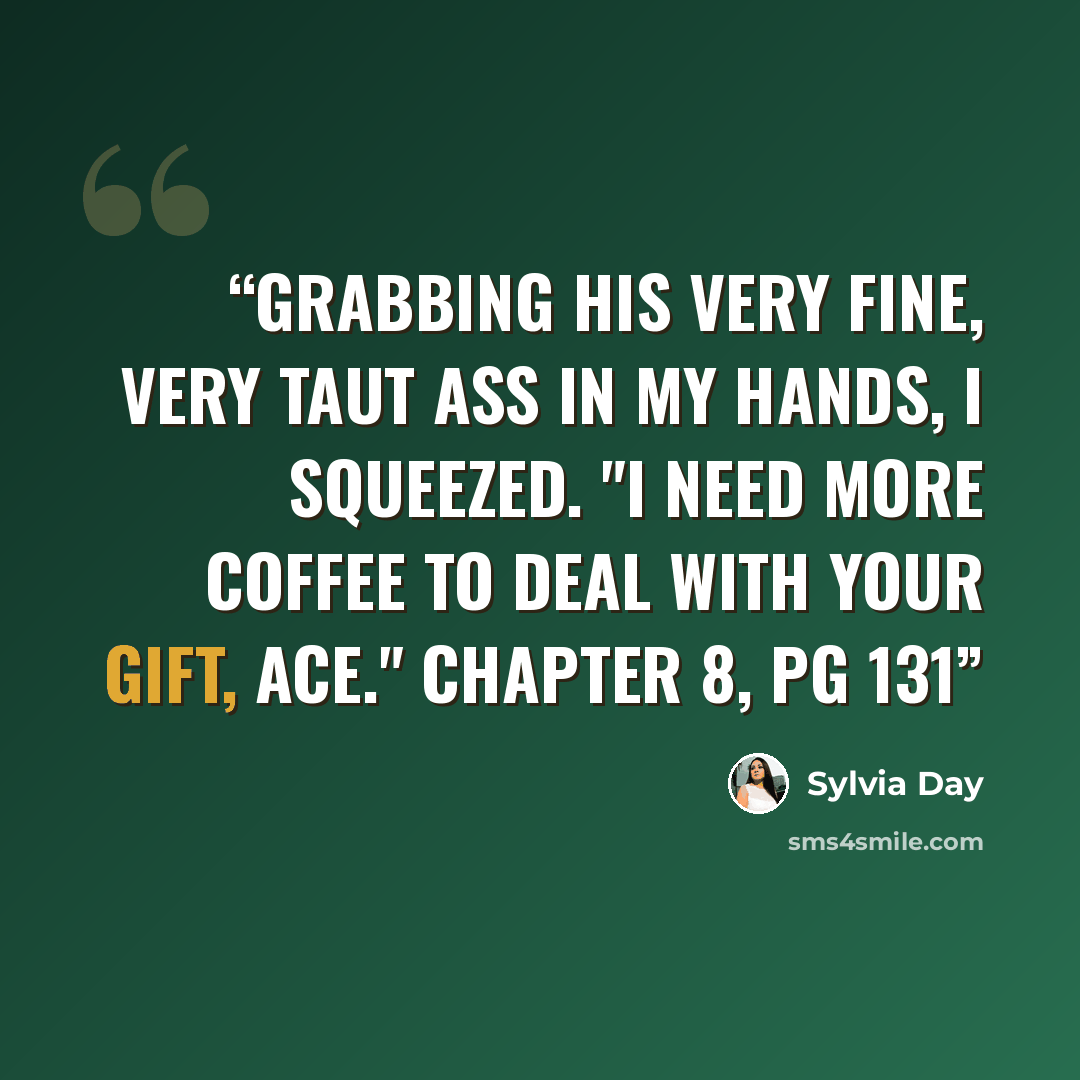 “Grabbing his very fine, very taut ass in my hands, I squeezed. "I need more coffee to deal with your gift, ace." Chapter 8, pg 131” quote by Sylvia Day
