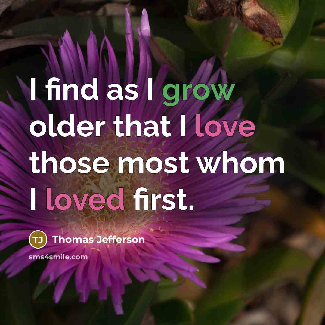 “I find as I grow older that I love those most whom I loved first.” quote by Thomas Jefferson