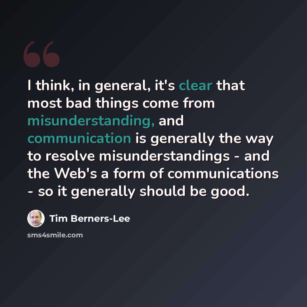 “I think, in general, it's clear that most bad things come from misunderstanding, and communication is generally the way to resolve misunderstandings - and the Web's a form of communications - so it generally should be good.” quote by Tim Berners-Lee