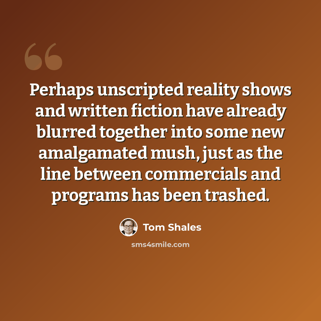 “Perhaps unscripted reality shows and written fiction have already blurred together into some new amalgamated mush, just as the line between commercials and programs has been trashed.” quote by Tom Shales