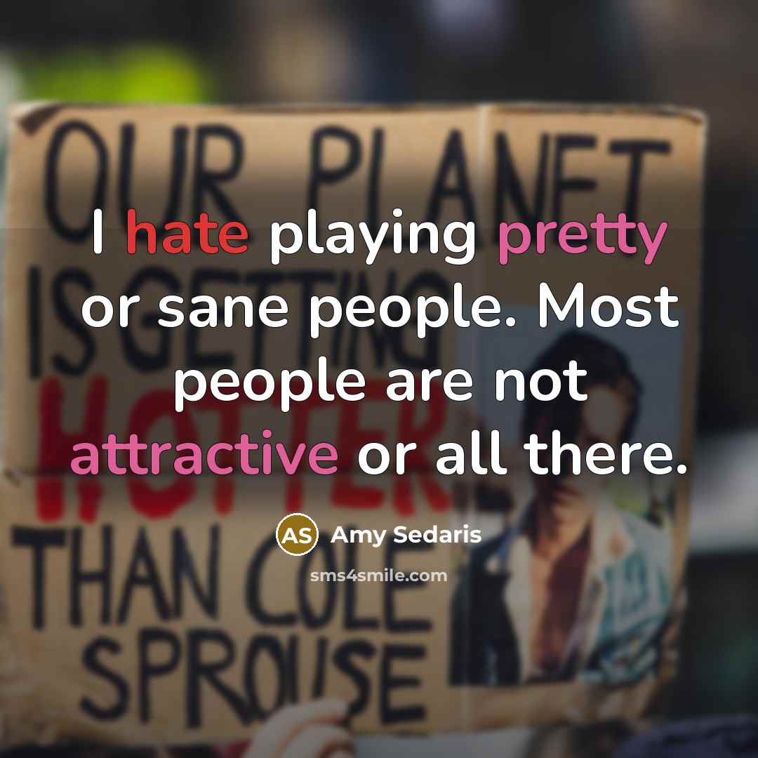 “I hate playing pretty or sane people. Most people are not attractive or all there.” quote by Amy Sedaris