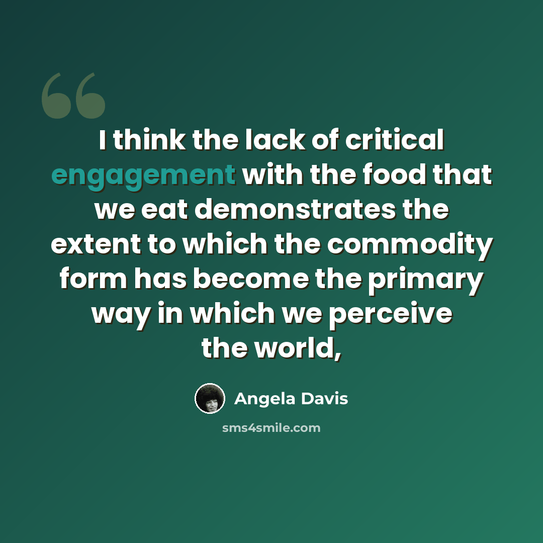 “I think the lack of critical engagement with the food that we eat demonstrates the extent to which the commodity form has become the primary way in which we perceive the world,” quote by Angela Davis