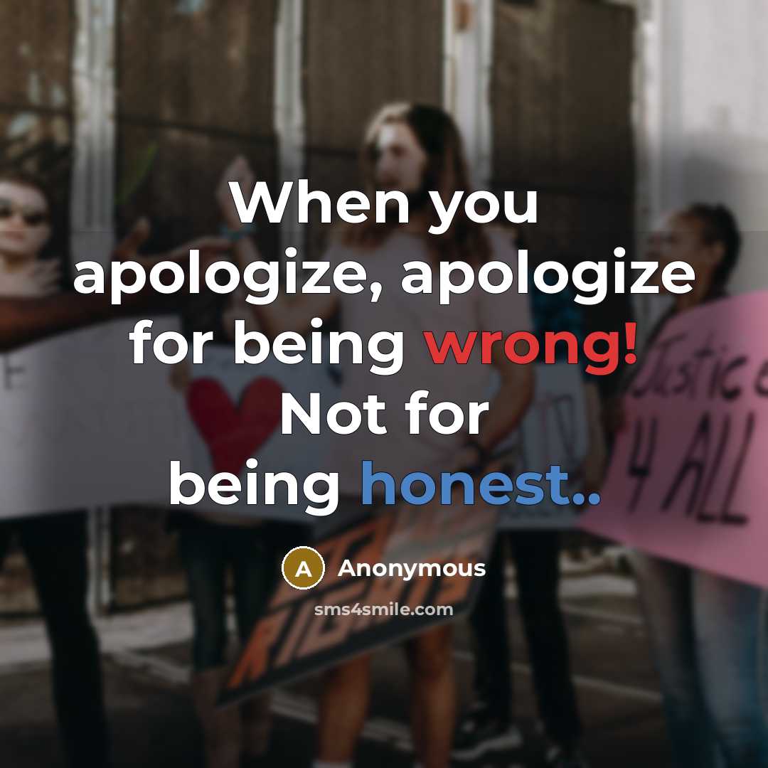 “When you apologize, apologize for being wrong! Not for being honest..” quote by Anonymous