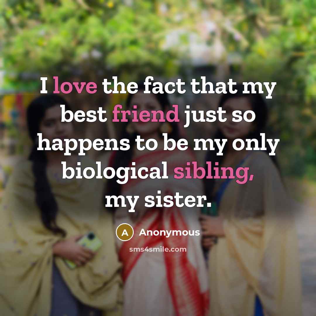 “I love the fact that my best friend just so happens to be my only biological sibling, my sister.” quote by Anonymous