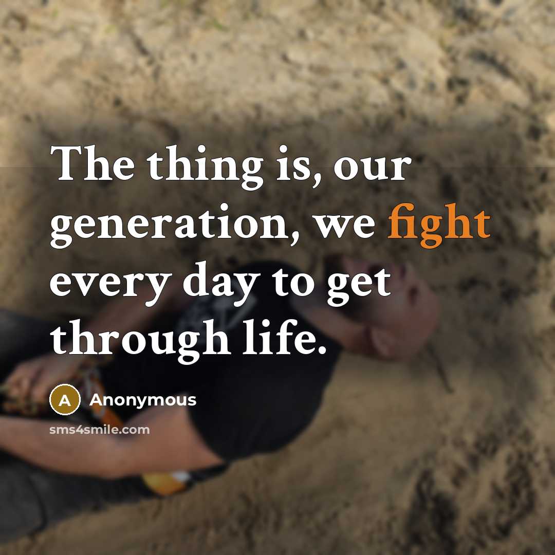“The thing is, our generation, we fight every day to get through life.” quote by Anonymous