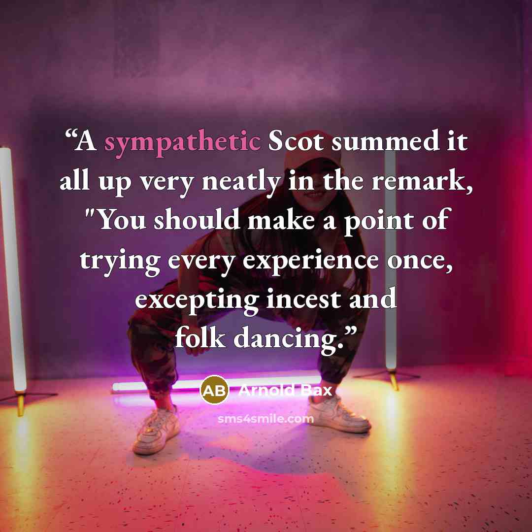“A sympathetic Scot summed it all up very neatly in the remark, "You should make a point of trying every experience once, excepting incest and folk dancing.” quote by Arnold Bax