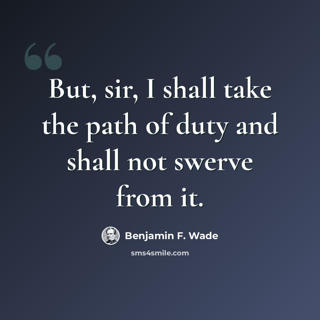 “But, sir, I shall take the path of duty and shall not swerve from it.” quote by Benjamin F. Wade