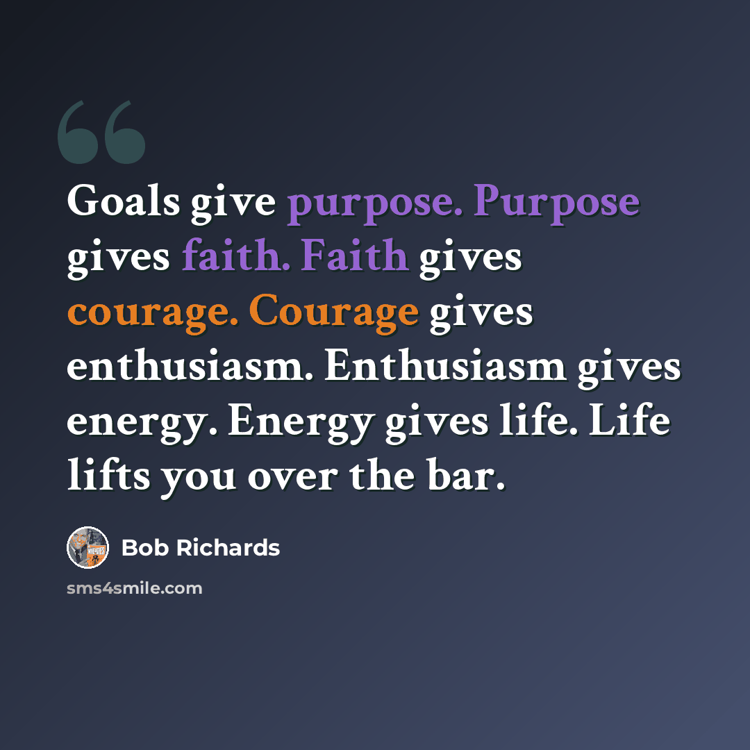 “Goals give purpose. Purpose gives faith. Faith gives courage. Courage gives enthusiasm. Enthusiasm gives energy. Energy gives life. Life lifts you over the bar.” quote by Bob Richards