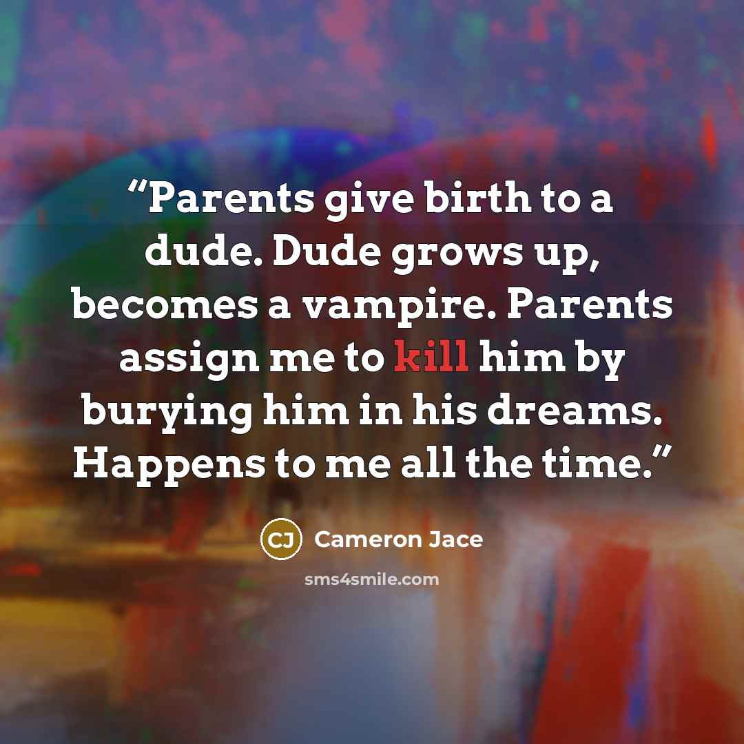 “Parents give birth to a dude. Dude grows up, becomes a vampire. Parents assign me to kill him by burying him in his dreams. Happens to me all the time.” quote by Cameron Jace