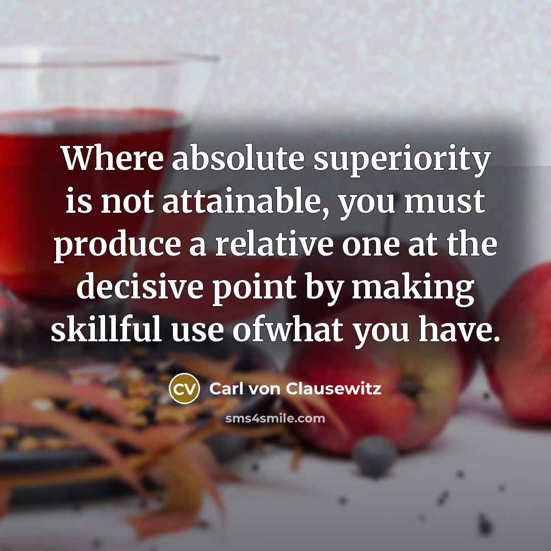 “Where absolute superiority is not attainable, you must produce a relative one at the decisive point by making skillful use ofwhat you have.” quote by Carl von Clausewitz