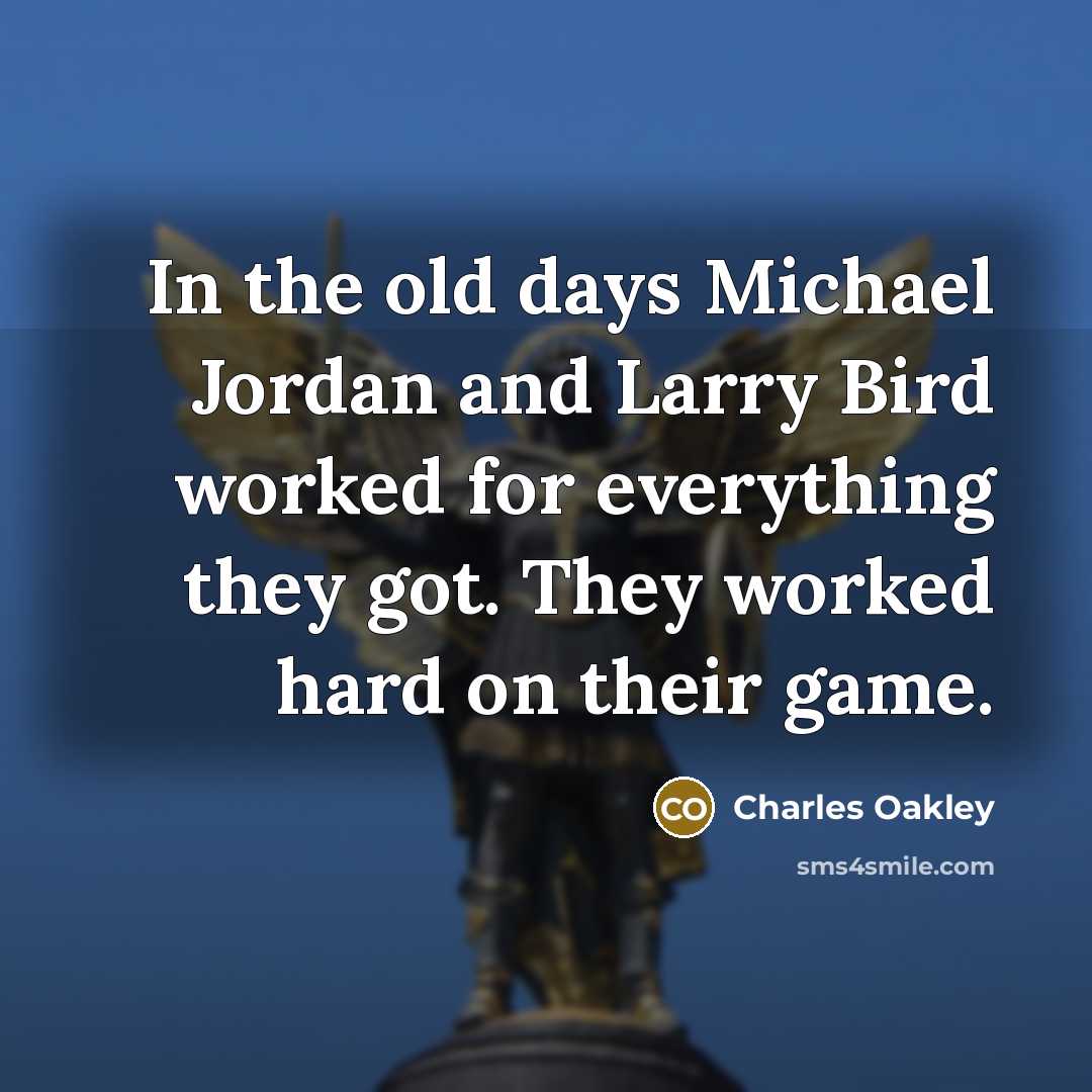“In the old days Michael Jordan and Larry Bird worked for everything they got. They worked hard on their game.” quote by Charles Oakley