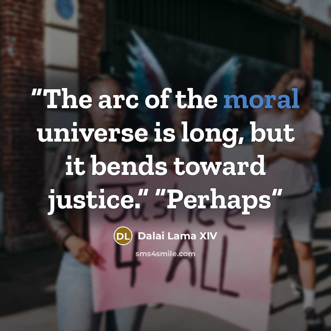 “The arc of the moral universe is long, but it bends toward justice.” “Perhaps” quote by Dalai Lama XIV