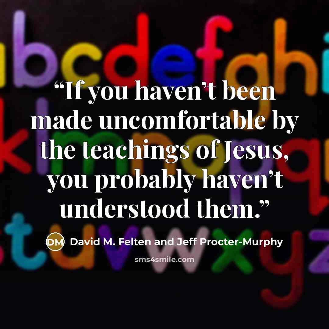 “If you haven’t been made uncomfortable by the teachings of Jesus, you probably haven’t understood them.” quote by David M. Felten and Jeff Procter-Murphy