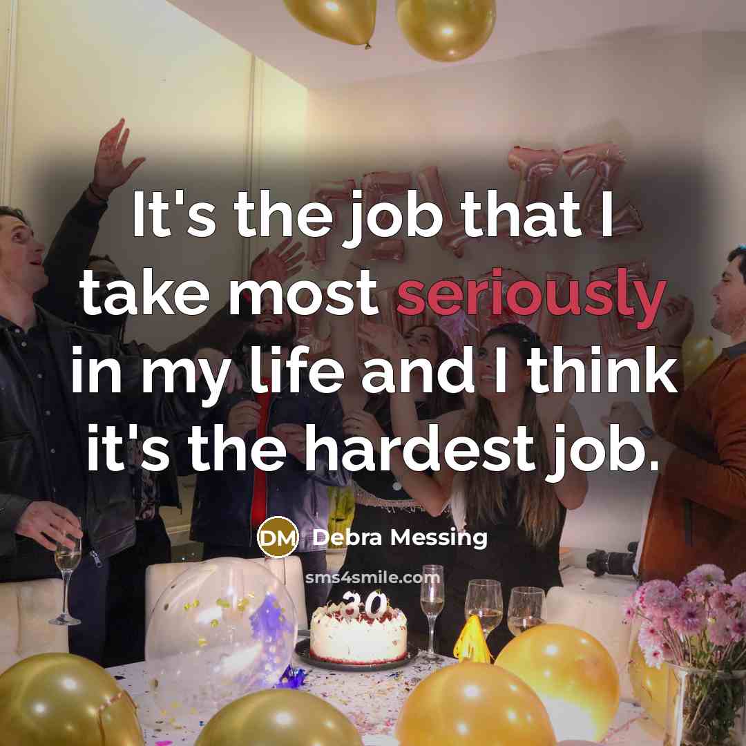 “It's the job that I take most seriously in my life and I think it's the hardest job.” quote by Debra Messing