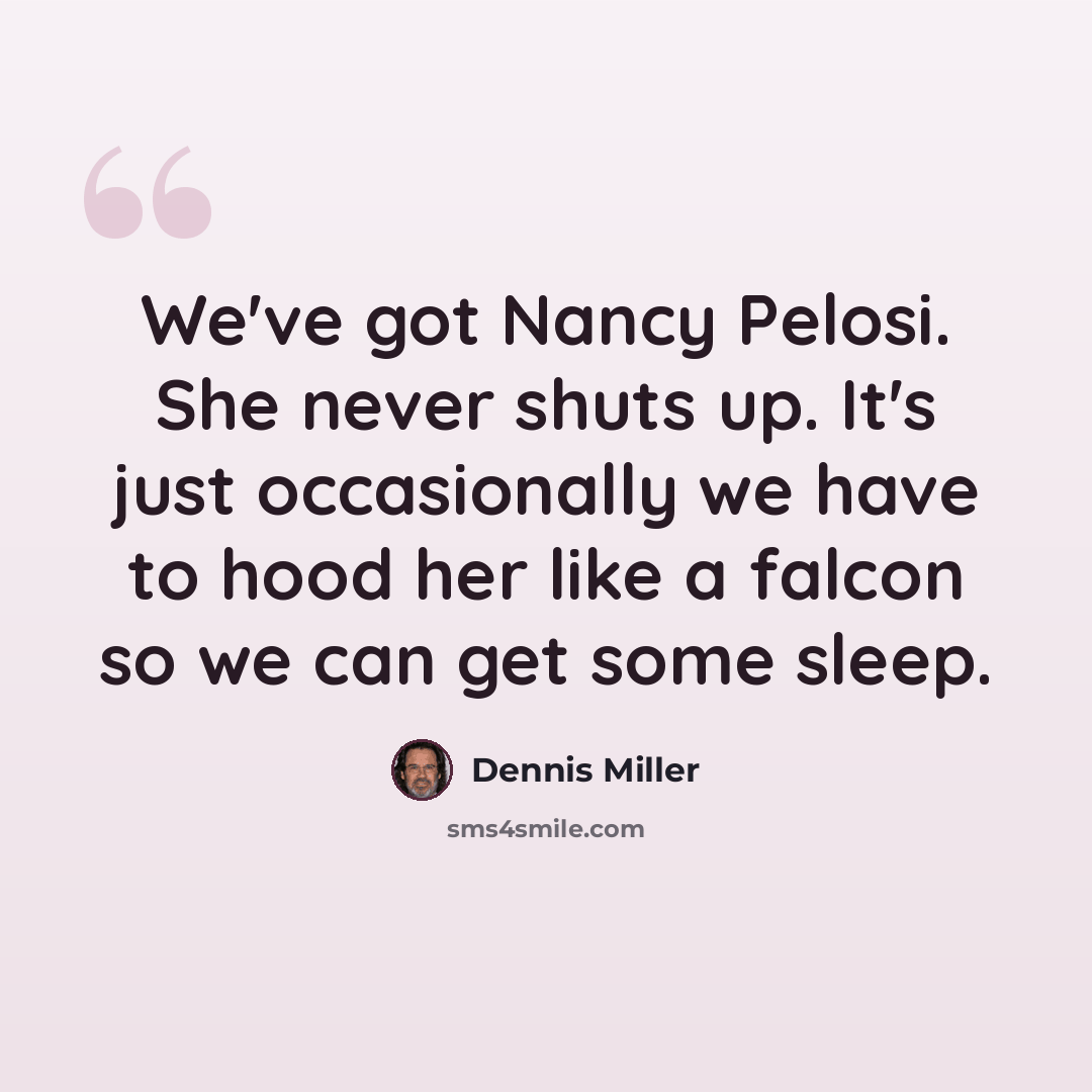 “We've got Nancy Pelosi. She never shuts up. It's just occasionally we have to hood her like a falcon so we can get some sleep.” quote by Dennis Miller