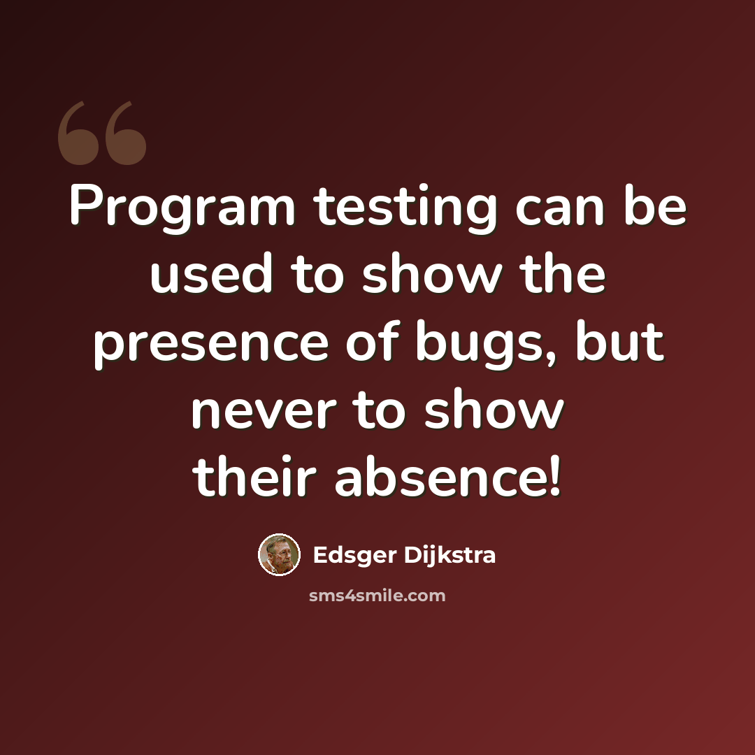 “Program testing can be used to show the presence of bugs, but never to show their absence!” quote by Edsger Dijkstra