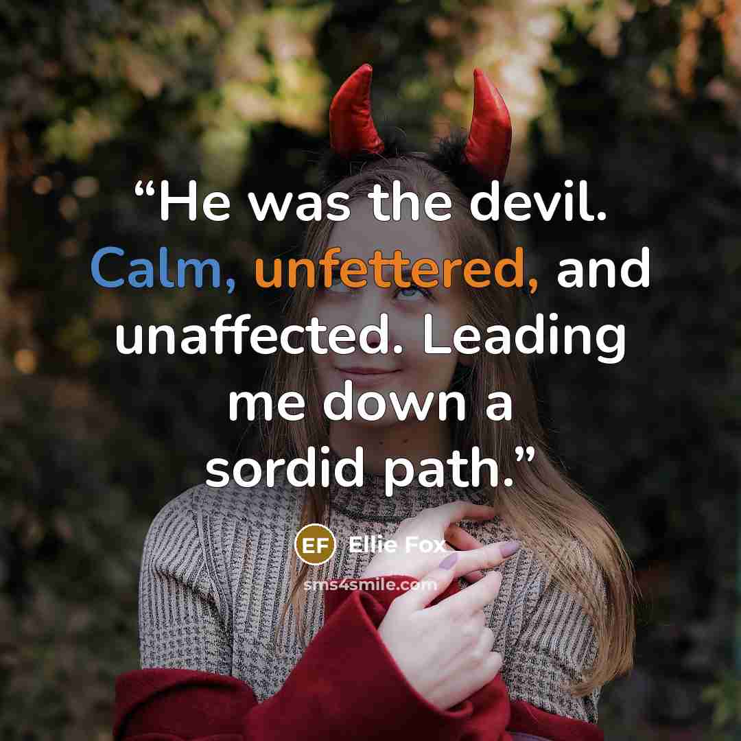 “He was the devil. Calm, unfettered, and unaffected. Leading me down a sordid path.” quote by Ellie Fox