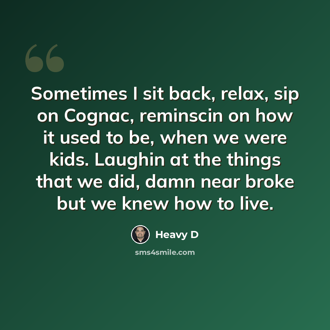 “Sometimes I sit back, relax, sip on Cognac, reminscin on how it used to be, when we were kids. Laughin at the things that we did, damn near broke but we knew how to live.” quote by Heavy D