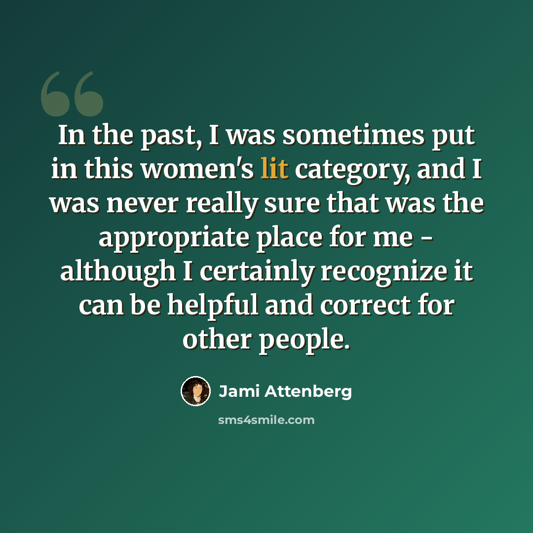 “In the past, I was sometimes put in this women's lit category, and I was never really sure that was the appropriate place for me - although I certainly recognize it can be helpful and correct for other people.” quote by Jami Attenberg