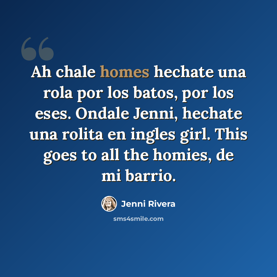 “Ah chale homes hechate una rola por los batos, por los eses. Ondale Jenni, hechate una rolita en ingles girl. This goes to all the homies, de mi barrio.” quote by Jenni Rivera