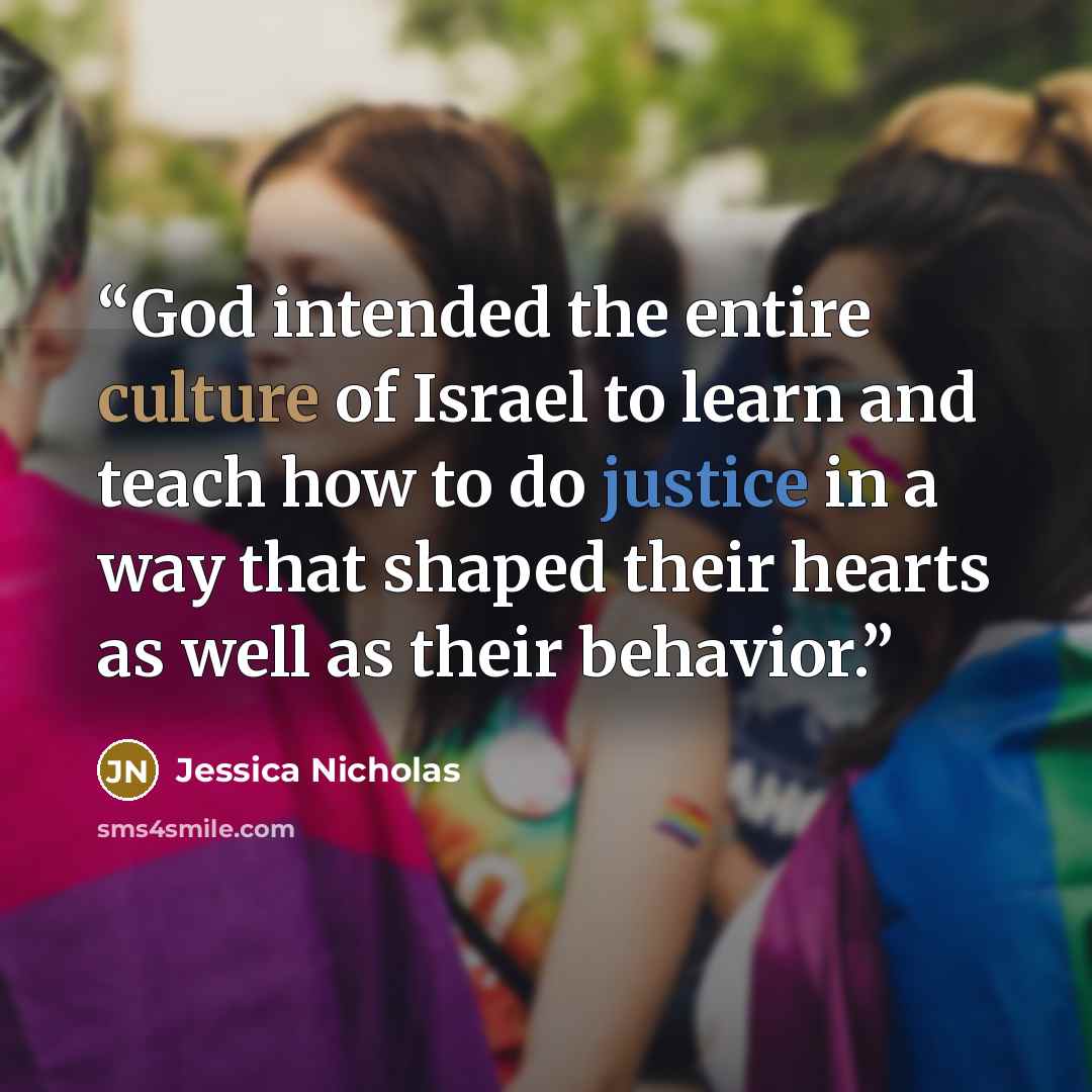 “God intended the entire culture of Israel to learn and teach how to do justice in a way that shaped their hearts as well as their behavior.” quote by Jessica Nicholas