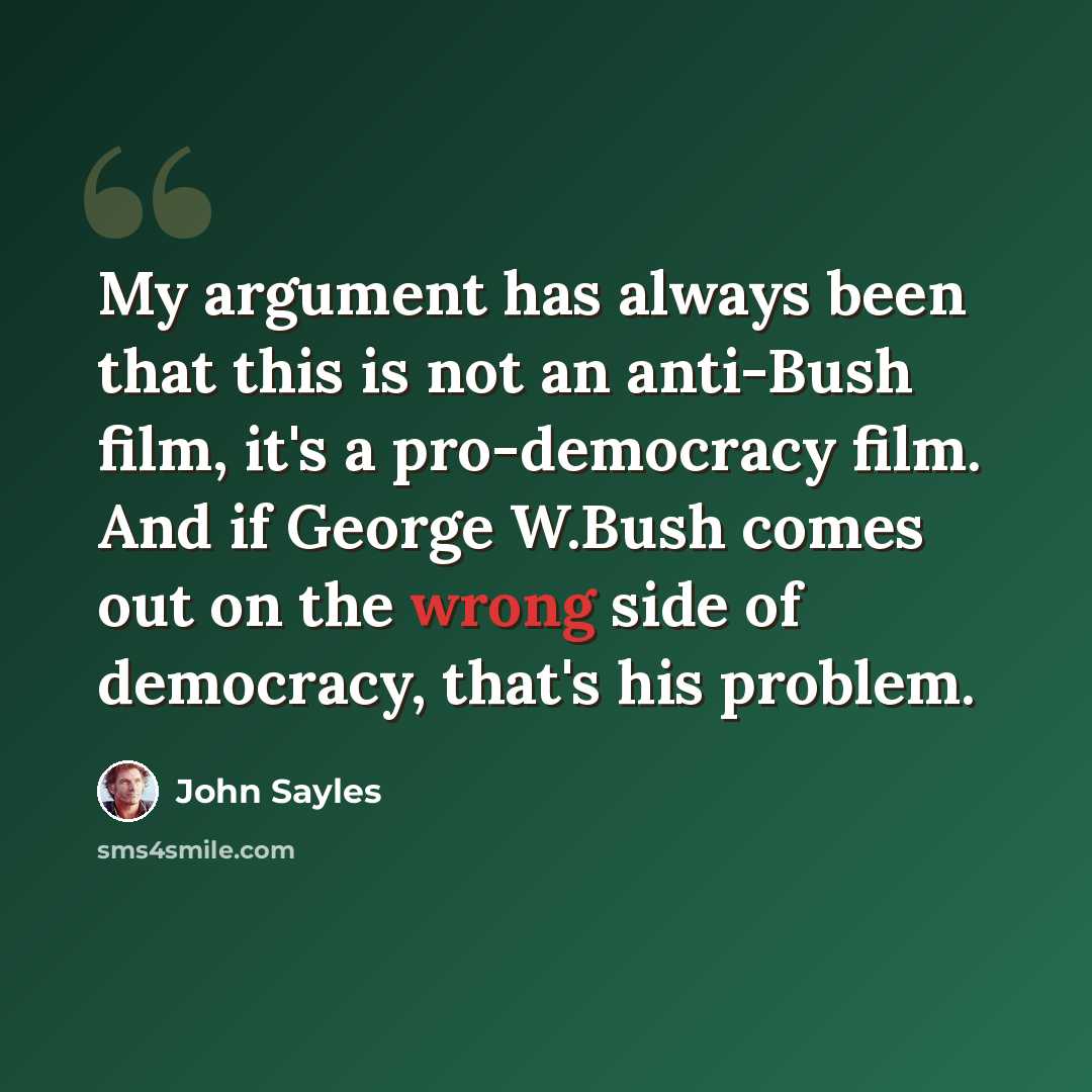 “My argument has always been that this is not an anti-Bush film, it's a pro-democracy film. And if George W.Bush comes out on the wrong side of democracy, that's his problem.” quote by John Sayles